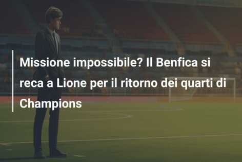 Missione impossibile? Il Benfica si reca a Lione per il ritorno dei quarti di Champions