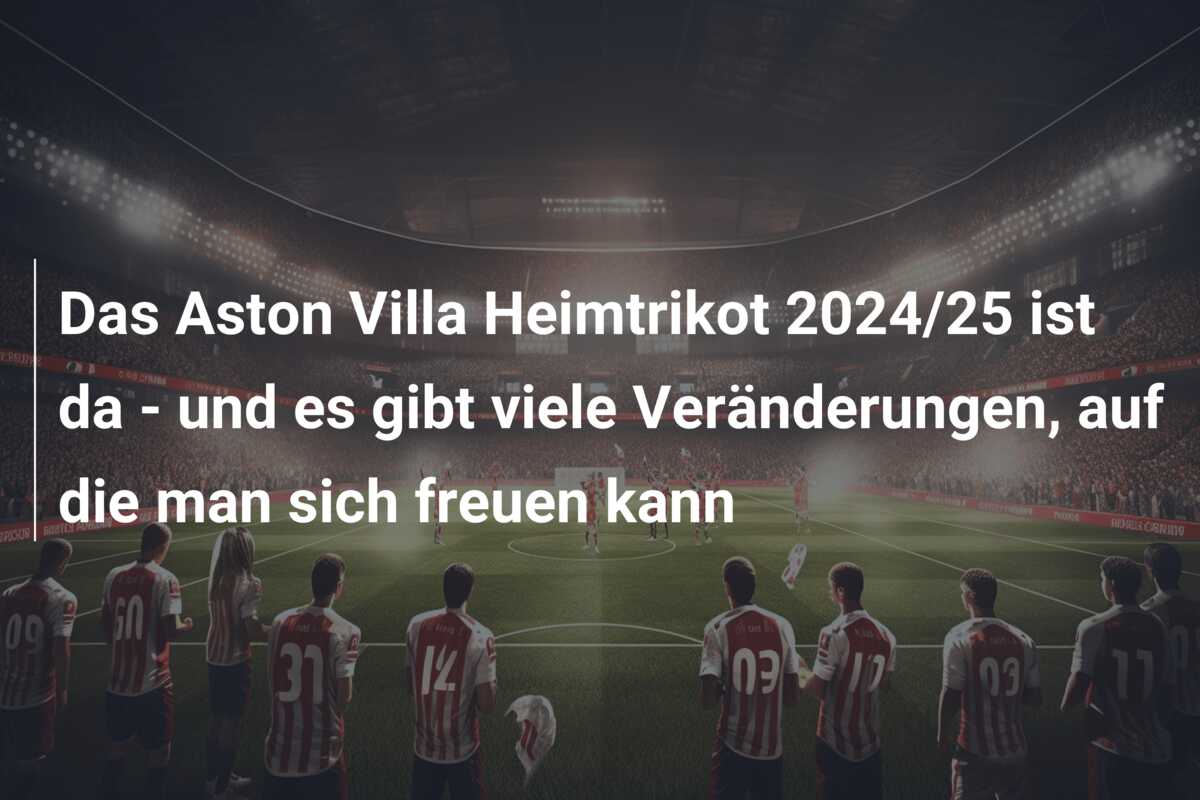 Das Aston Villa Heimtrikot 2024/25 ist da – und es gibt viele Veränderungen, auf die man sich freuen kann