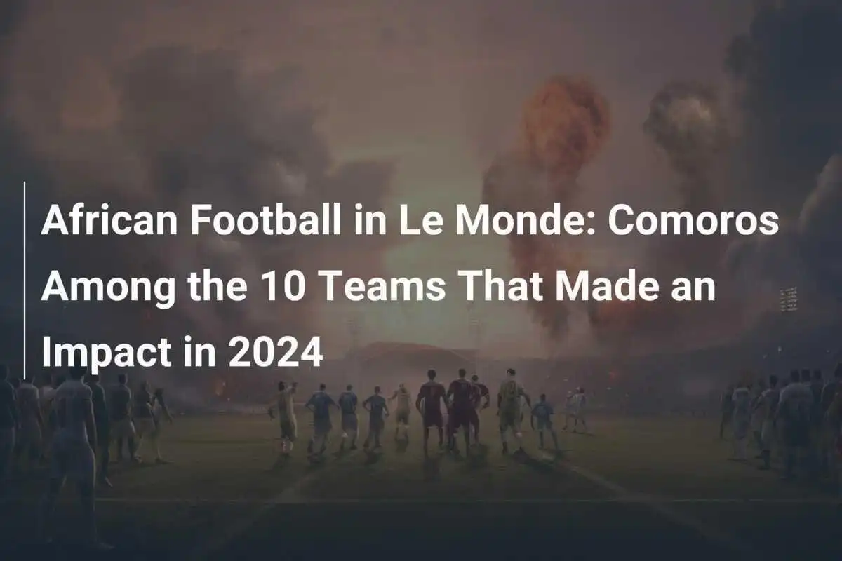 Calcio Africano su Le Monde: I Comore Tra le 10 Squadre Che Hanno Lasciato il Segno nel 2024