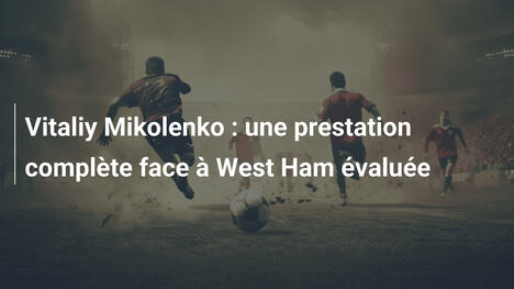 Vitaliy Mikolenko : une prestation complète face à West Ham évaluée