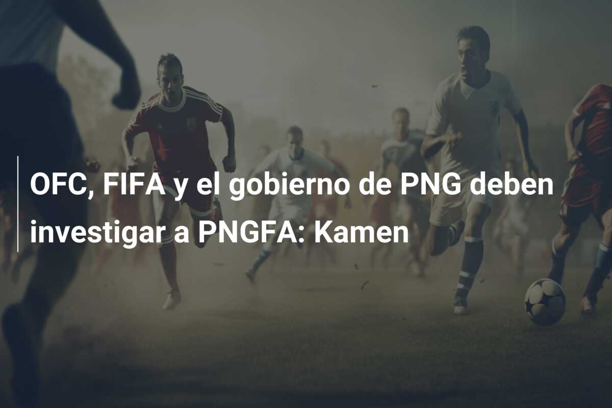OFC, FIFA y el gobierno de PNG deben investigar a PNGFA: Kamen