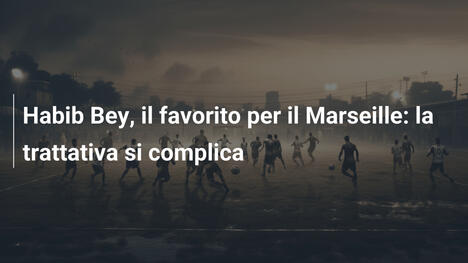 Habib Bey, il favorito per il Marseille: la trattativa si complica