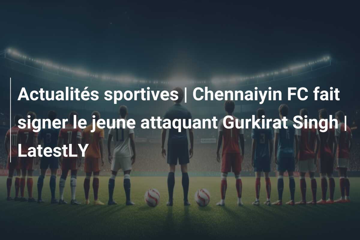 Actualités sportives | Chennaiyin FC fait signer le jeune attaquant Gurkirat Singh | LatestLY