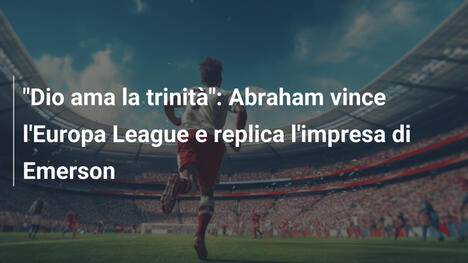 "Dio ama la trinità": Abraham vince l'Europa League e replica l'impresa di Emerson