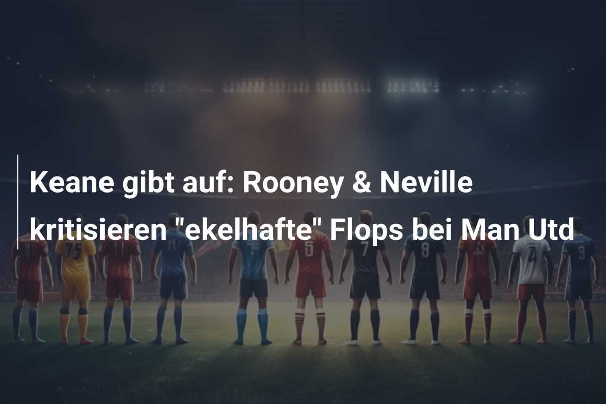 Keane gibt auf: Rooney & Neville kritisieren "ekelhafte" Flops bei Man Utd