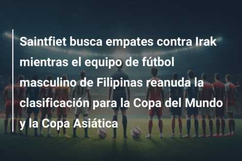 Saintfiet busca empates contra Irak mientras el equipo de fútbol masculino de Filipinas reanuda la clasificación para la Copa del Mundo y la Copa Asiática