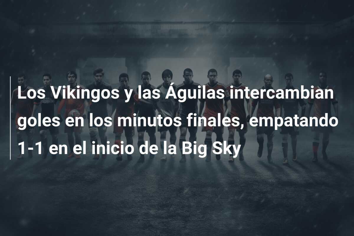 Los Vikingos y las Águilas intercambian goles en los minutos finales, empatando 1-1 en el inicio de la Big Sky