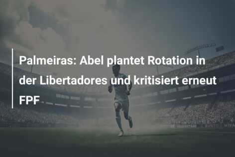 Palmeiras: Abel plantet Rotation in der Libertadores und kritisiert erneut FPF