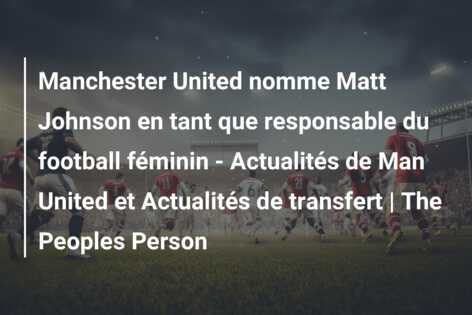 Manchester United nomme Matt Johnson en tant que responsable du football féminin – Actualités de Man United et Actualités de transfert | The Peoples Person