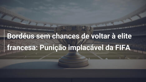 Bordéus sem chances de voltar à elite francesa: Punição implacável da FIFA
