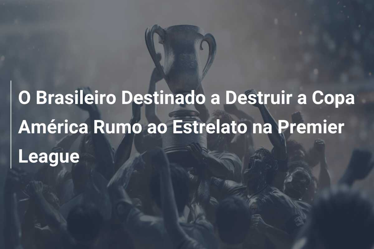 O Brasileiro Destinado a Destruir a Copa América Rumo ao Estrelato na Premier League