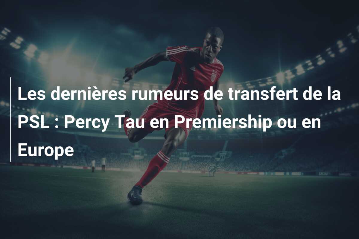 Les dernières rumeurs de transfert de la PSL : Percy Tau en Premiership ou en Europe