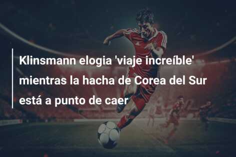 Klinsmann elogia ‘viaje increíble’ mientras la hacha de Corea del Sur está a punto de caer