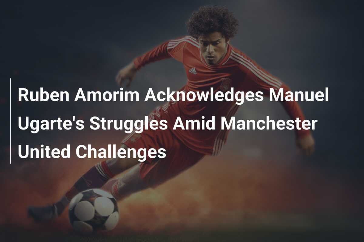 Ruben Amorim Riconosce le Difficoltà di Manuel Ugarte tra le Sfide del Manchester United