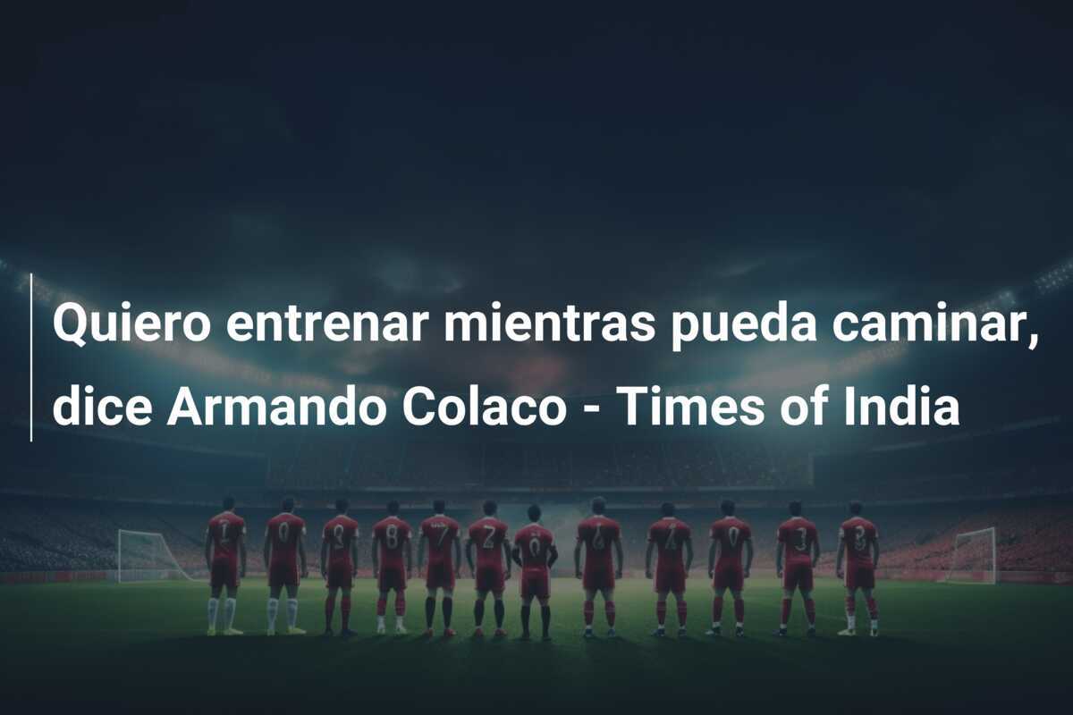 Quiero entrenar mientras pueda caminar, dice Armando Colaco - Times of India