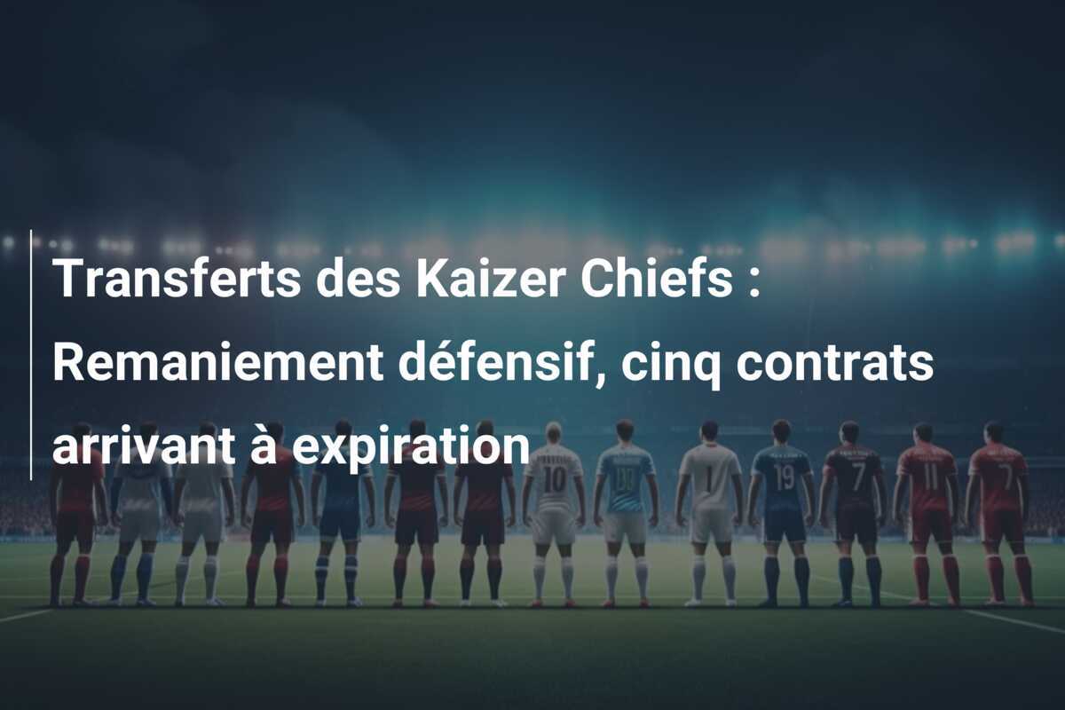 Transferts des Kaizer Chiefs : Remaniement défensif, cinq contrats arrivant à expiration