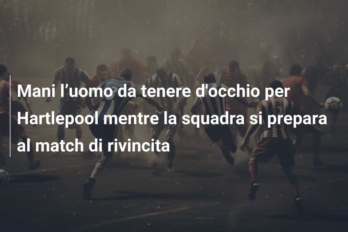 Mani l’uomo da tenere d'occhio per Hartlepool mentre la squadra si prepara al match di rivincita