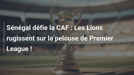 Sénégal défie la CAF : Les Lions rugissent sur la pelouse de Premier League !