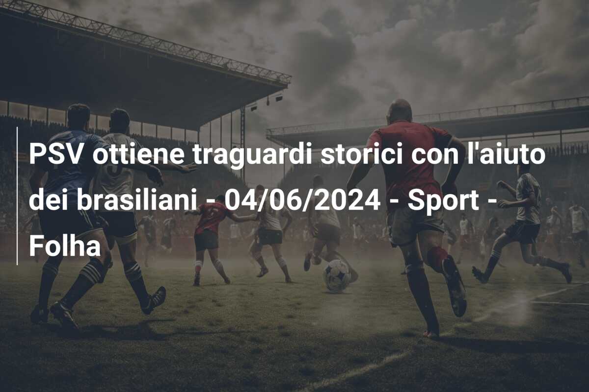 PSV ottiene traguardi storici con l’aiuto dei brasiliani – 04/06/2024 – Sport – Folha