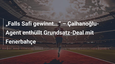 "Falls Safi gewinnt..." – Çalhanoğlu-Agent enthüllt Grundsatz-Deal mit Fenerbahçe
