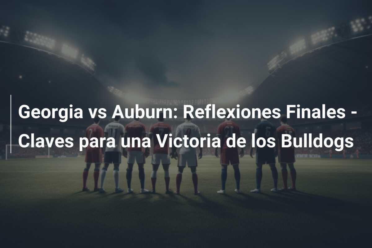 Georgia vs Auburn: Reflexiones Finales - Claves para una Victoria de los Bulldogs