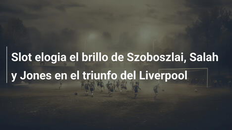 Slot elogia el brillo de Szoboszlai, Salah y Jones en el triunfo del Liverpool