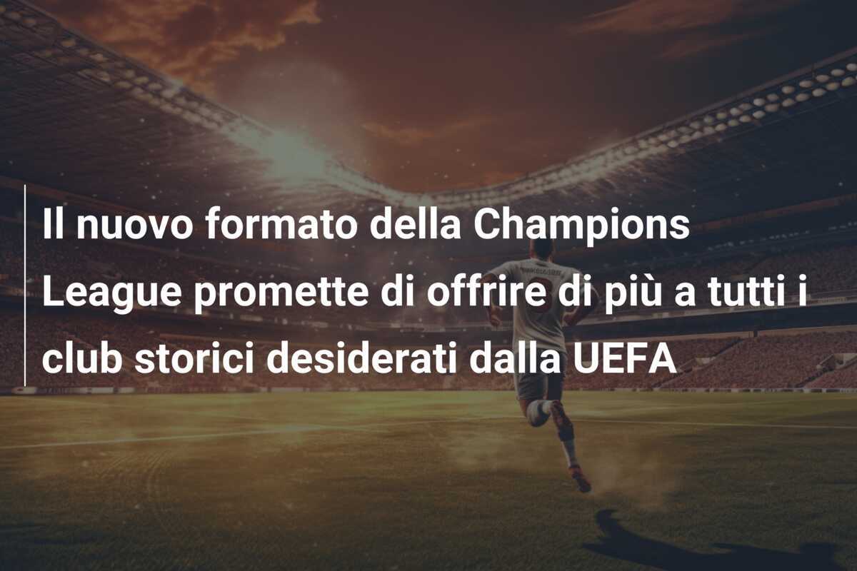 Il nuovo formato della Champions League promette di offrire di più a tutti i club storici desiderati dalla UEFA