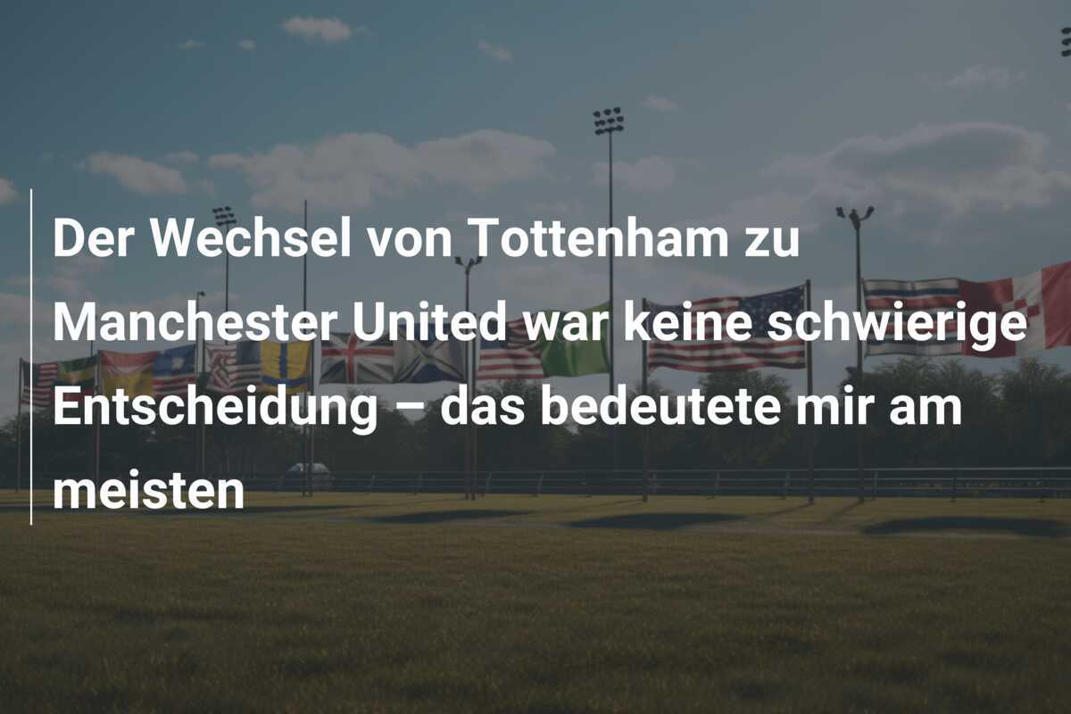 Der Wechsel von Tottenham zu Manchester United war keine schwierige Entscheidung – das bedeutete mir am meisten