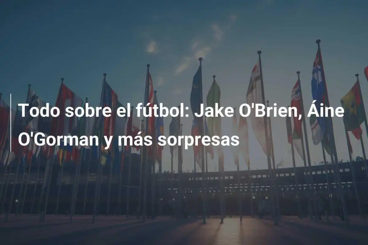 Todo sobre el fútbol: Jake O'Brien, Áine O'Gorman y más sorpresas