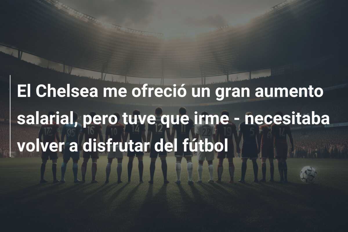 El Chelsea me ofreció un gran aumento salarial, pero tuve que irme - necesitaba volver a disfrutar del fútbol