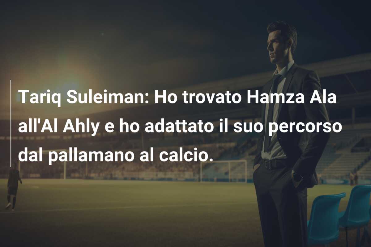 Tariq Suleiman: Ho trovato Hamza Ala all’Al Ahly e ho adattato il suo percorso dal pallamano al calcio.