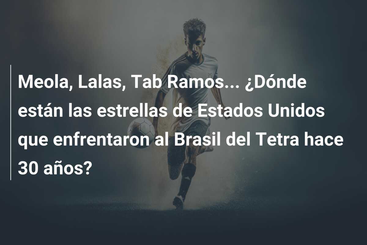 Meola, Lalas, Tab Ramos… ¿Dónde están las estrellas de Estados Unidos que enfrentaron al Brasil del Tetra hace 30 años?