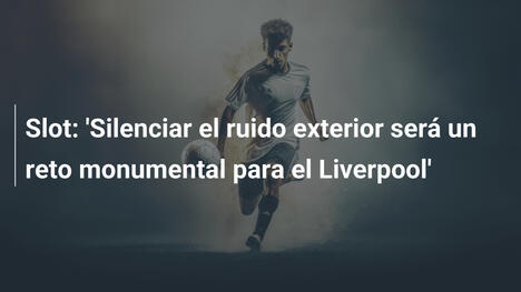 Slot: 'Silenciar el ruido exterior será un reto monumental para el Liverpool'