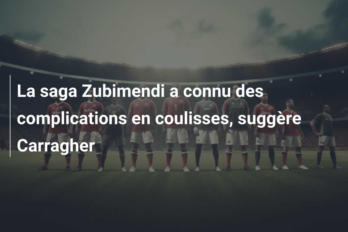 La saga Zubimendi a connu des complications en coulisses, suggère Carragher