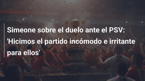 Simeone sobre el duelo ante el PSV: 'Hicimos el partido incómodo e irritante para ellos'