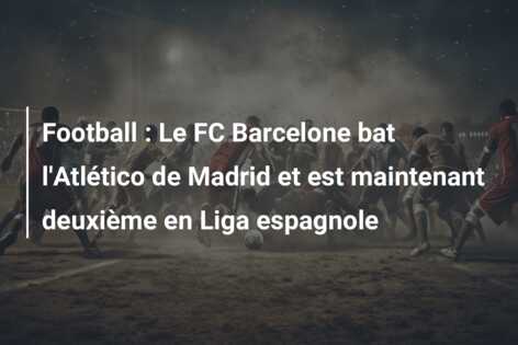 Football : Le FC Barcelone bat l’Atlético de Madrid et est maintenant deuxième en Liga espagnole