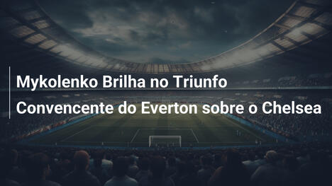 Mykolenko Brilha no Triunfo Convencente do Everton sobre o Chelsea