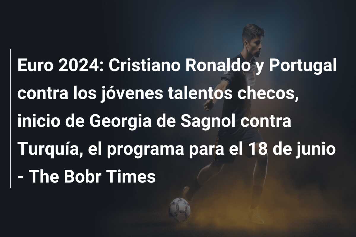 Euro 2024: Cristiano Ronaldo y Portugal contra los jóvenes talentos checos, inicio de Georgia de Sagnol contra Turquía, el programa para el 18 de junio – The Bobr Times