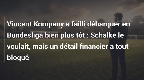 Vincent Kompany a failli débarquer en Bundesliga bien plus tôt : Schalke le voulait, mais un détail financier a tout bloqué