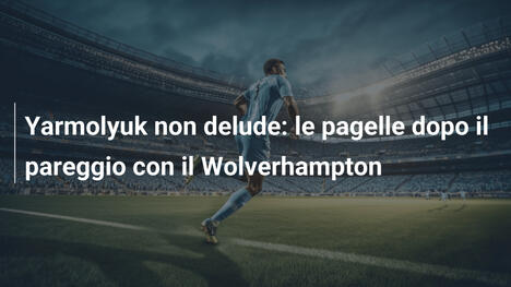 Yarmolyuk non delude: le pagelle dopo il pareggio con il Wolverhampton