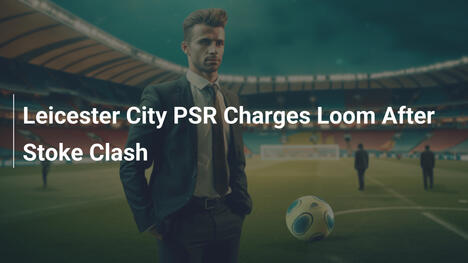 Leicester City a rischio per violazioni PSR dopo lo scontro con Stoke