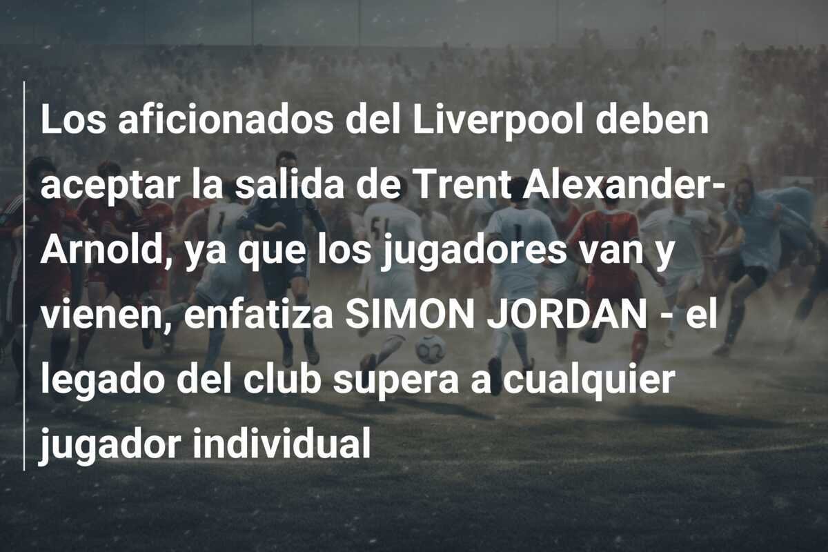 Los aficionados del Liverpool deben aceptar la salida de Trent Alexander-Arnold, ya que los jugadores van y vienen, enfatiza SIMON JORDAN - el legado del club supera a cualquier jugador individual