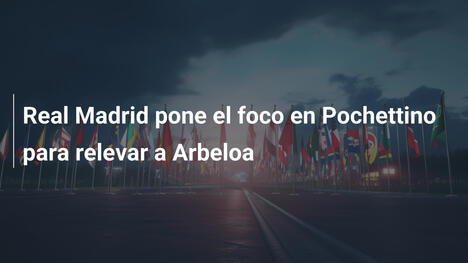 Real Madrid pone el foco en Pochettino para relevar a Arbeloa