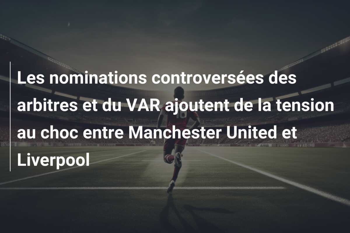 Les nominations controversées des arbitres et du VAR ajoutent de la tension au choc entre Manchester United et Liverpool