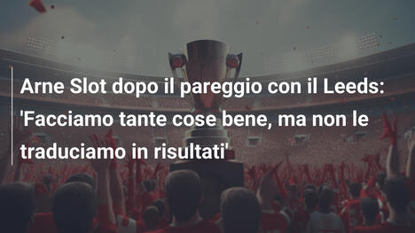 Arne Slot dopo il pareggio con il Leeds: 'Facciamo tante cose bene, ma non le traduciamo in risultati'