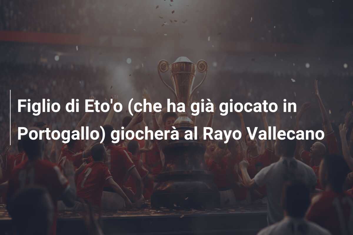 Figlio di Eto’o (che ha già giocato in Portogallo) giocherà al Rayo Vallecano
