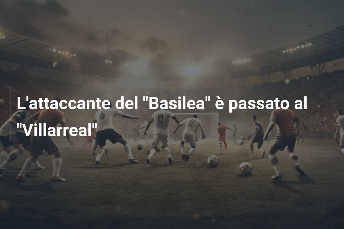 L’attaccante del “Basilea” è passato al “Villarreal”