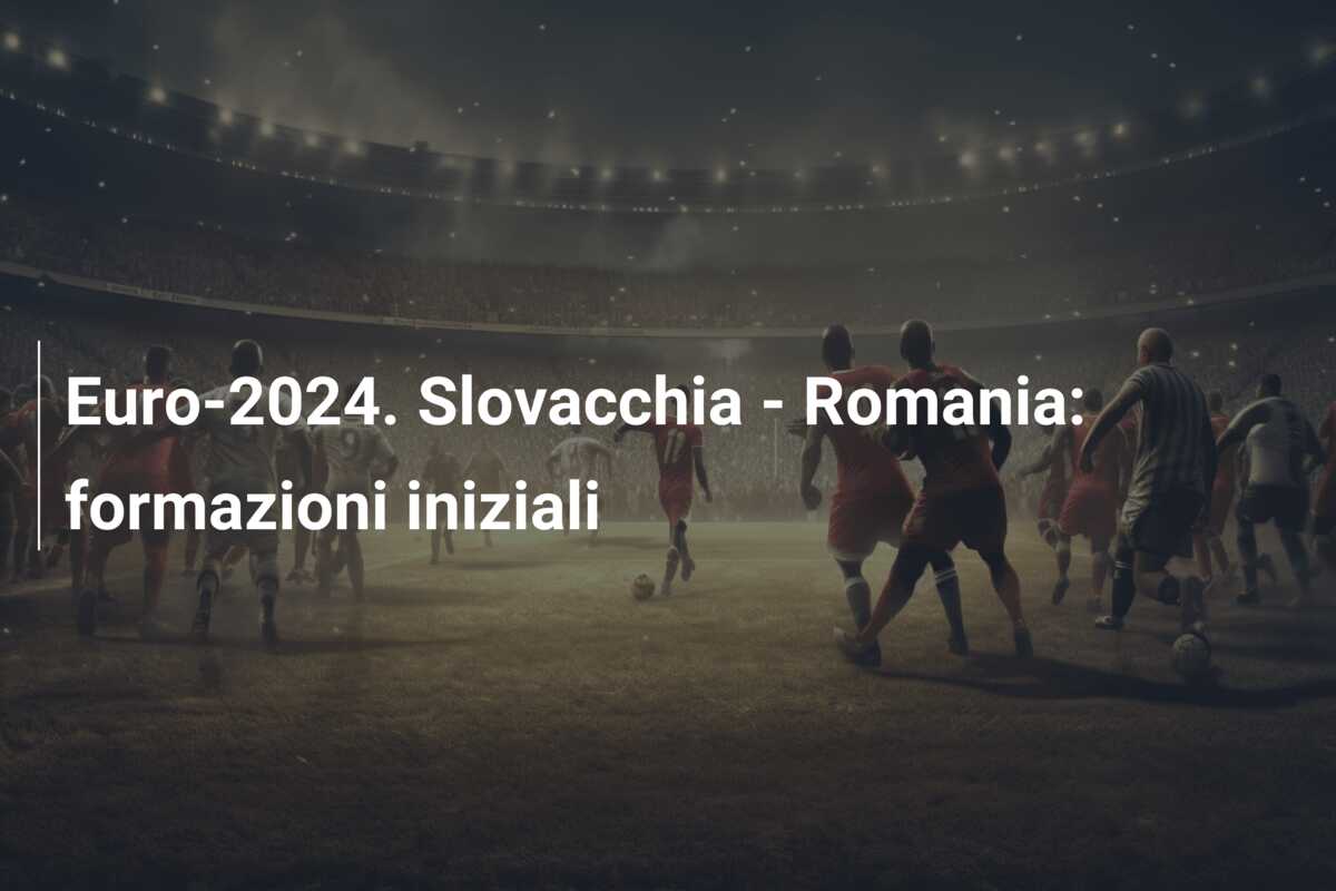 Euro-2024. Slovacchia – Romania: formazioni iniziali