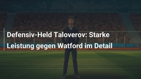 Defensiv-Held Taloverov: Starke Leistung gegen Watford im Detail
