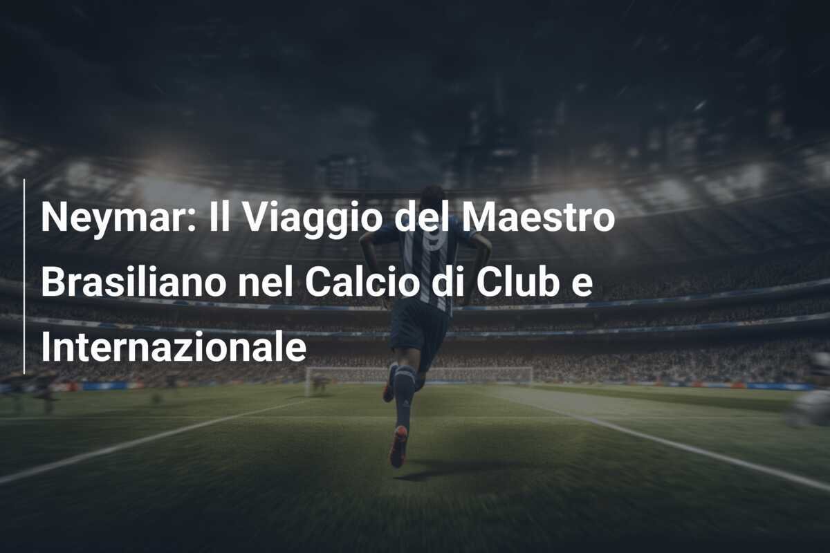 Neymar: Il Viaggio del Maestro Brasiliano nel Calcio di Club e Internazionale